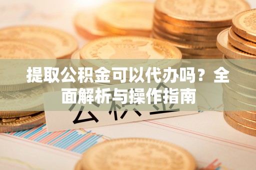 浦城提取公积金可以代办吗？全面解析与操作指南