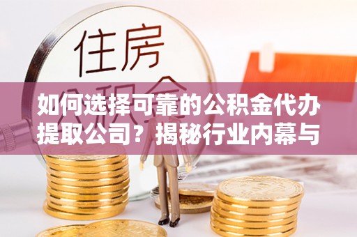 浦城如何选择可靠的公积金代办提取公司？揭秘行业内幕与服务指南