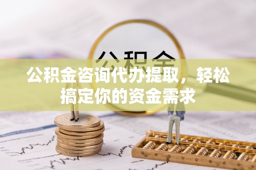 浦城公积金咨询代办提取，轻松搞定你的资金需求