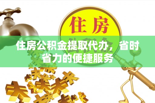 浦城住房公积金提取代办，省时省力的便捷服务
