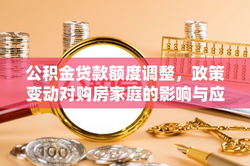 浦城公积金贷款额度调整，政策变动对购房家庭的影响与应对策略