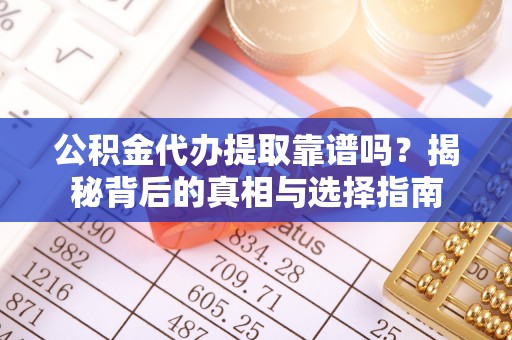 浦城公积金代办提取靠谱吗？揭秘背后的真相与选择指南