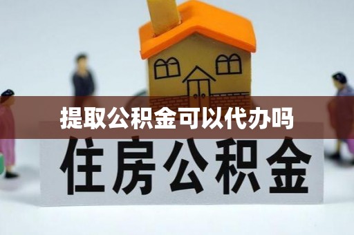 浦城提取公积金可以代办吗