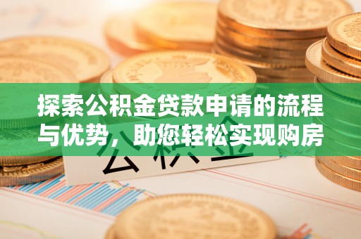 浦城探索公积金贷款申请的流程与优势，助您轻松实现购房梦想