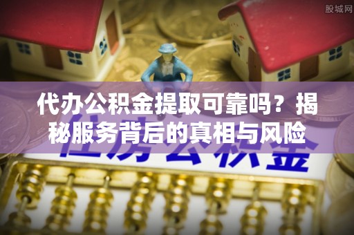 浦城代办公积金提取可靠吗？揭秘服务背后的真相与风险
