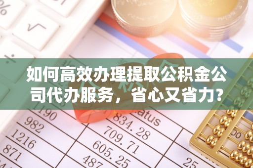 浦城如何高效办理提取公积金公司代办服务，省心又省力？