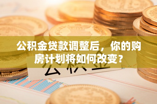 浦城公积金贷款调整后，你的购房计划将如何改变？