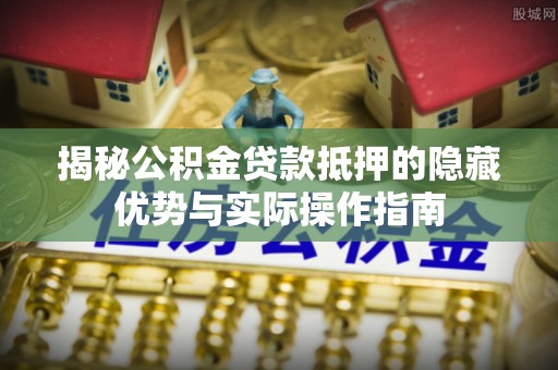 浦城揭秘公积金贷款抵押的隐藏优势与实际操作指南