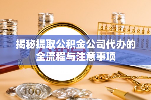 浦城揭秘提取公积金公司代办的全流程与注意事项