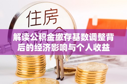 浦城解读公积金缴存基数调整背后的经济影响与个人收益