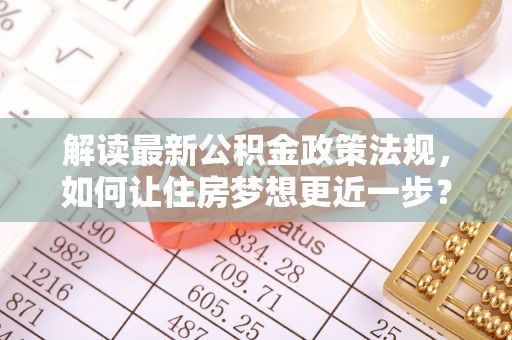 浦城解读最新公积金政策法规，如何让住房梦想更近一步？