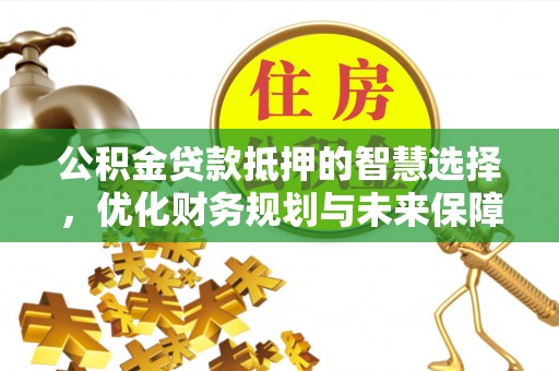 浦城公积金贷款抵押的智慧选择，优化财务规划与未来保障
