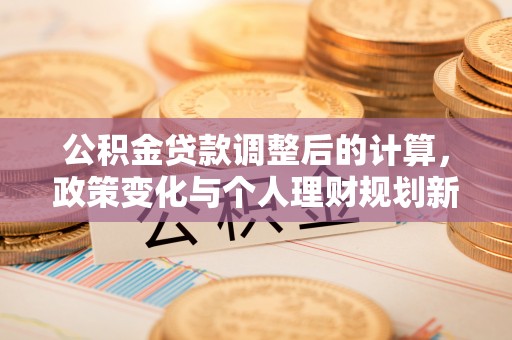 浦城公积金贷款调整后的计算，政策变化与个人理财规划新思路