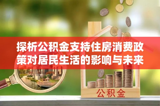 浦城探析公积金支持住房消费政策对居民生活的影响与未来展望
