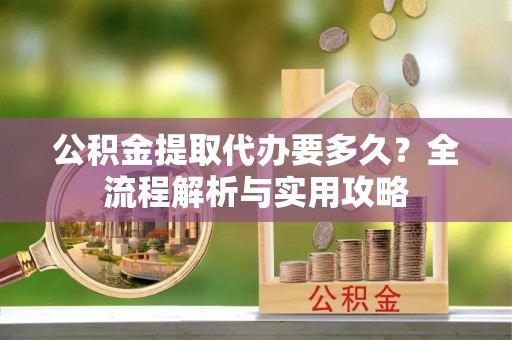 浦城公积金提取代办要多久？全流程解析与实用攻略