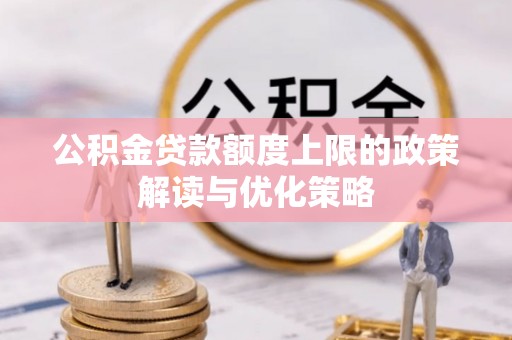 浦城公积金贷款额度上限的政策解读与优化策略