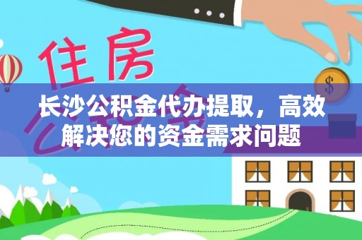 浦城长沙公积金代办提取，高效解决您的资金需求问题