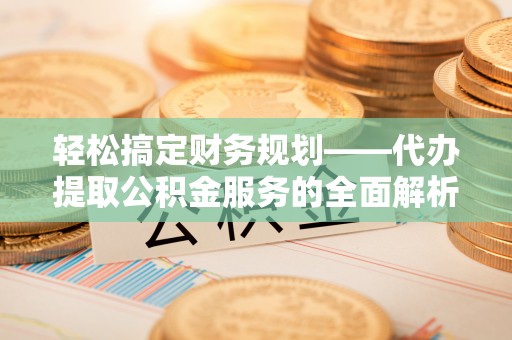 浦城轻松搞定财务规划——代办提取公积金服务的全面解析