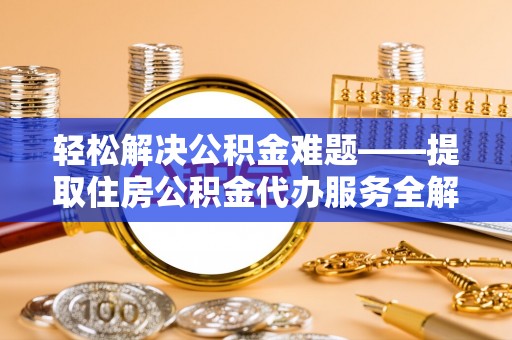 浦城轻松解决公积金难题——提取住房公积金代办服务全解析