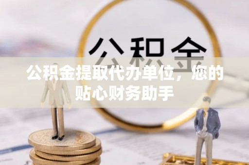浦城公积金提取代办单位，您的贴心财务助手