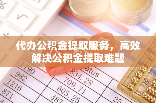 浦城代办公积金提取服务，高效解决公积金提取难题