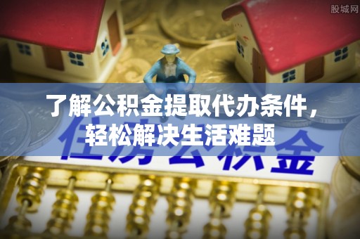 浦城了解公积金提取代办条件，轻松解决生活难题