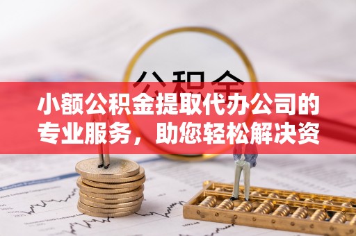 浦城小额公积金提取代办公司的专业服务，助您轻松解决资金难题