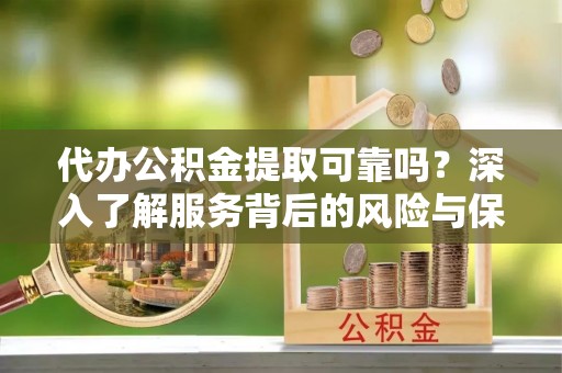 浦城代办公积金提取可靠吗？深入了解服务背后的风险与保障