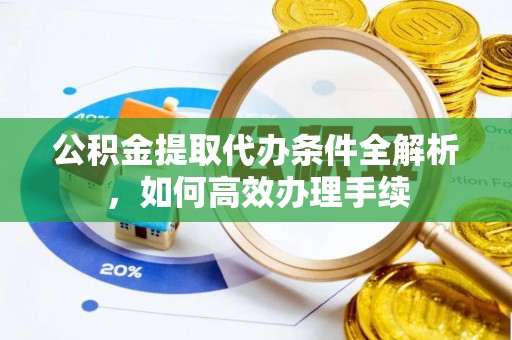 浦城公积金提取代办条件全解析，如何高效办理手续