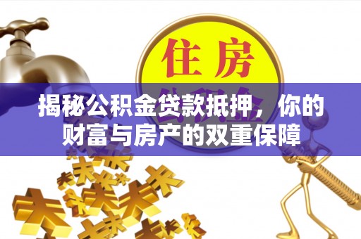 浦城揭秘公积金贷款抵押，你的财富与房产的双重保障