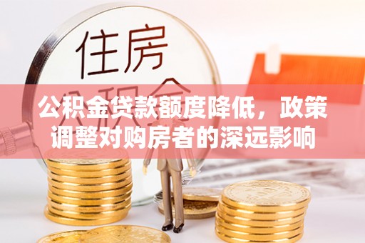 浦城公积金贷款额度降低，政策调整对购房者的深远影响