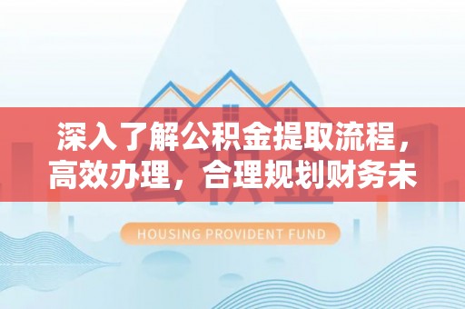 浦城深入了解公积金提取流程，高效办理，合理规划财务未来
