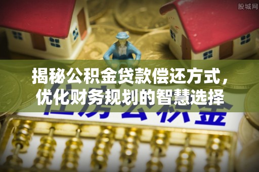 浦城揭秘公积金贷款偿还方式，优化财务规划的智慧选择