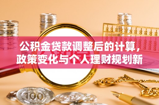浦城公积金贷款调整后的计算，政策变化与个人理财规划新方向