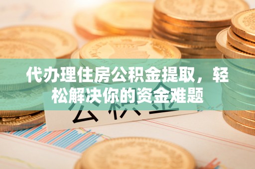 浦城代办理住房公积金提取，轻松解决你的资金难题