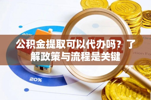 浦城公积金提取可以代办吗？了解政策与流程是关键