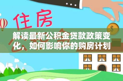 浦城解读最新公积金贷款政策变化，如何影响你的购房计划？