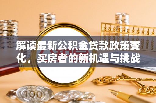 浦城解读最新公积金贷款政策变化，买房者的新机遇与挑战