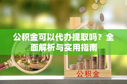 浦城公积金可以代办提取吗？全面解析与实用指南