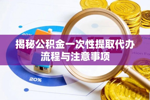 浦城揭秘公积金一次性提取代办流程与注意事项