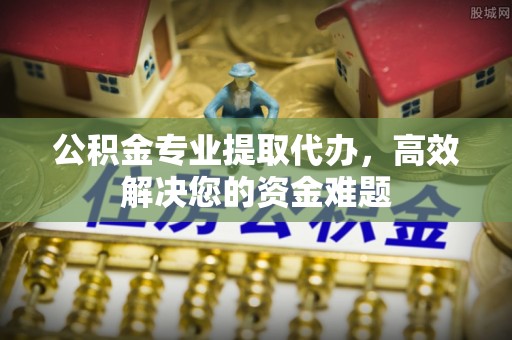 浦城公积金专业提取代办，高效解决您的资金难题