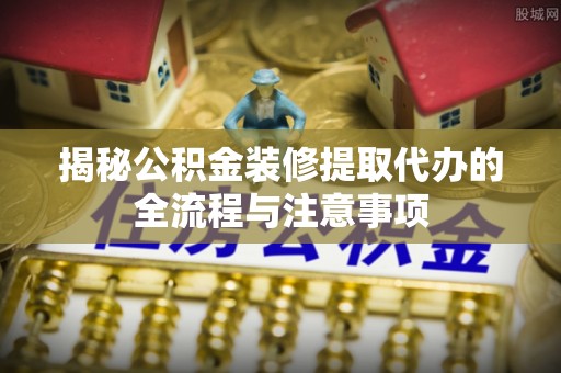 浦城揭秘公积金装修提取代办的全流程与注意事项