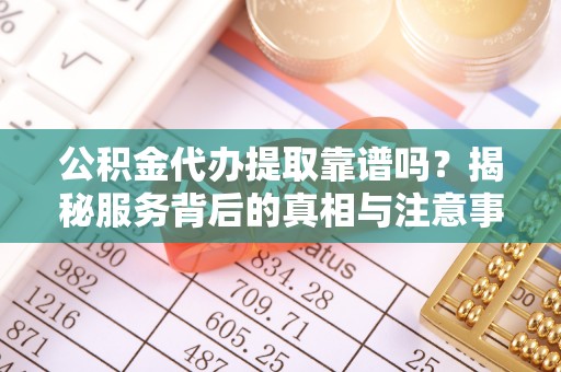 浦城公积金代办提取靠谱吗？揭秘服务背后的真相与注意事项