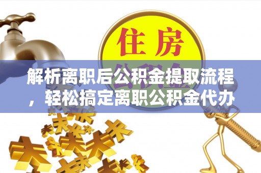 浦城解析离职后公积金提取流程，轻松搞定离职公积金代办提取手续