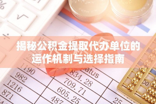 浦城揭秘公积金提取代办单位的运作机制与选择指南