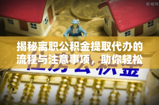 浦城揭秘离职公积金提取代办的流程与注意事项，助你轻松拿回属于你的钱！