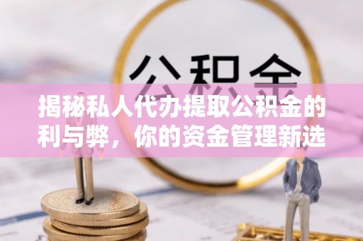 浦城揭秘私人代办提取公积金的利与弊，你的资金管理新选择