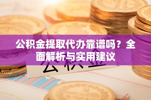 浦城公积金提取代办靠谱吗？全面解析与实用建议