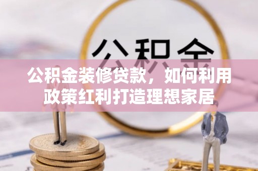 浦城公积金装修贷款，如何利用政策红利打造理想家居