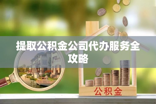 浦城提取公积金公司代办服务全攻略